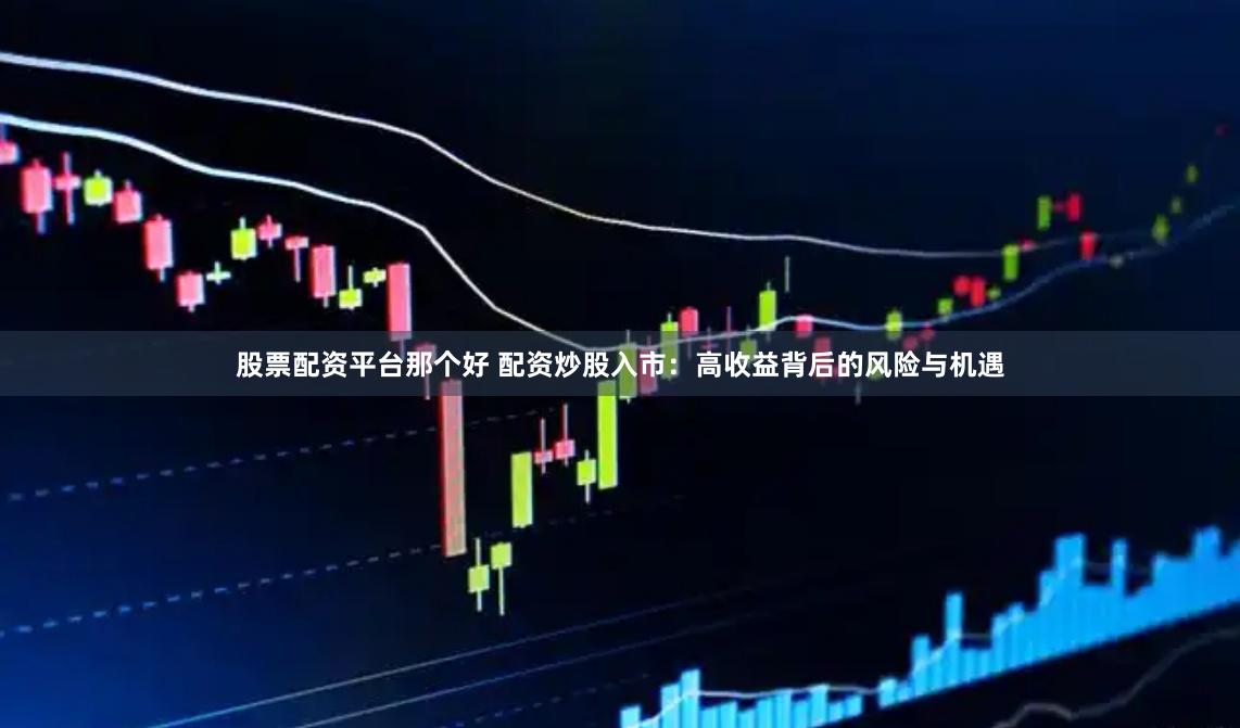 股票配资平台那个好 配资炒股入市：高收益背后的风险与机遇