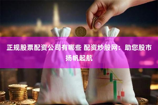 正规股票配资公司有哪些 配资炒股网：助您股市扬帆起航