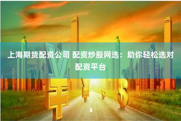 上海期货配资公司 配资炒股网选：助你轻松选对配资平台