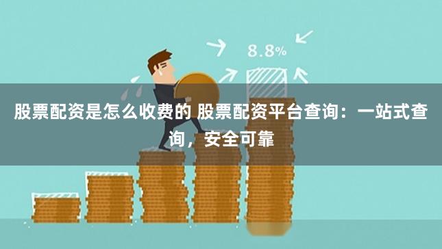 股票配资是怎么收费的 股票配资平台查询：一站式查询，安全可靠