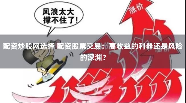 配资炒股网选择 配资股票交易：高收益的利器还是风险的深渊？