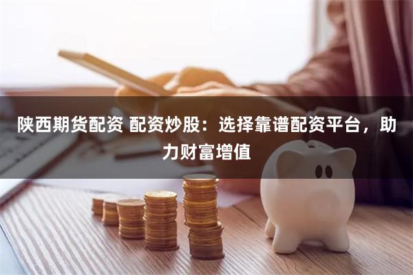 陕西期货配资 配资炒股：选择靠谱配资平台，助力财富增值