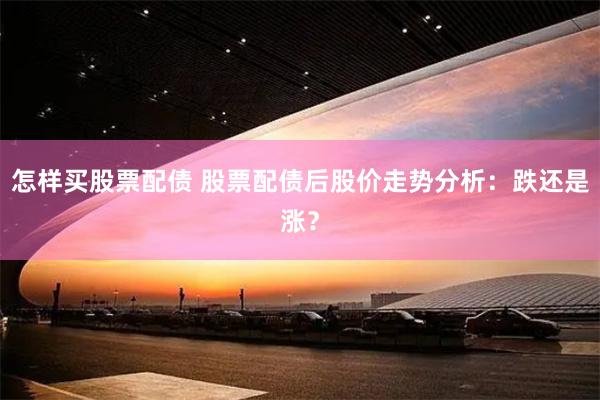 怎样买股票配债 股票配债后股价走势分析：跌还是涨？