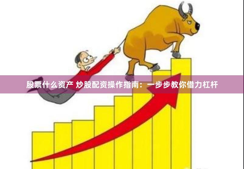 股票什么资产 炒股配资操作指南：一步步教你借力杠杆