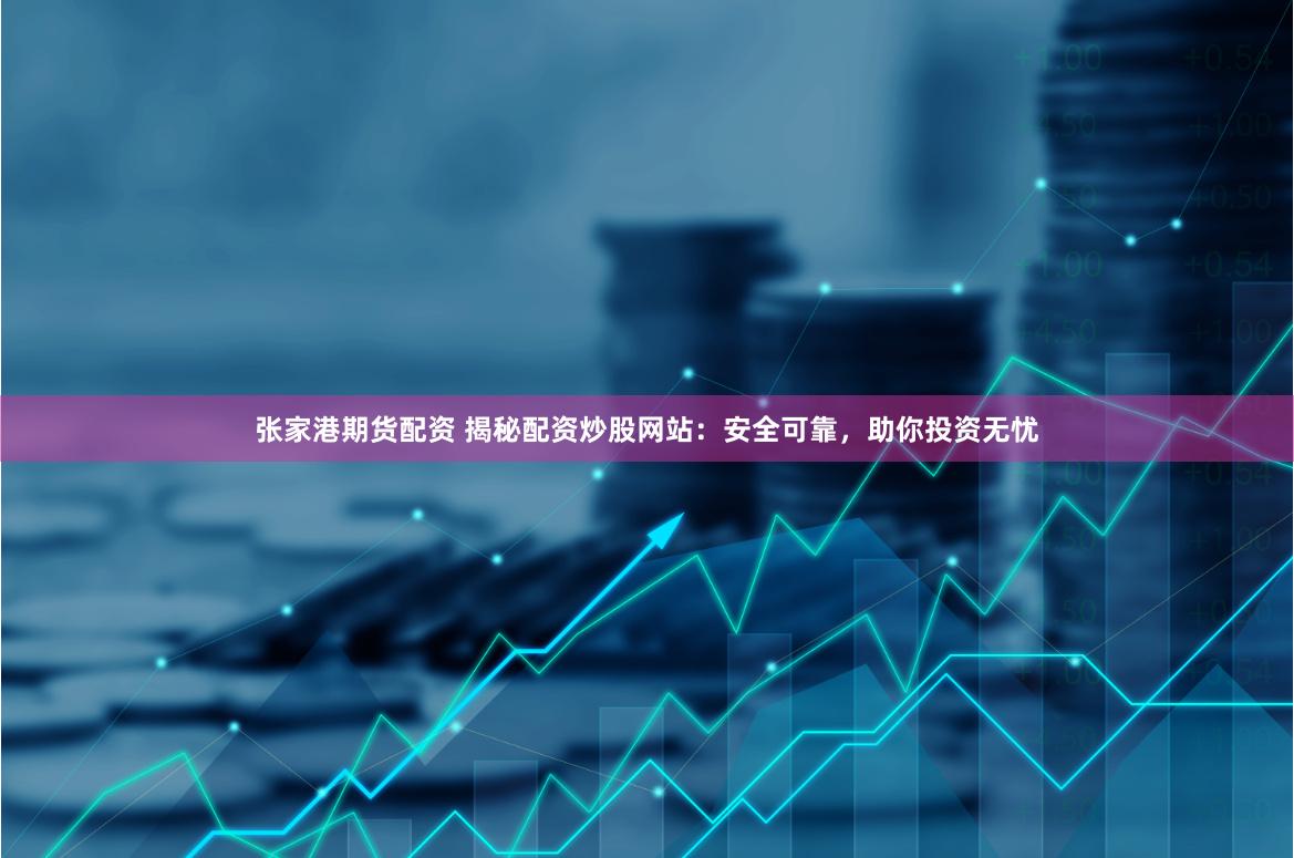 张家港期货配资 揭秘配资炒股网站：安全可靠，助你投资无忧