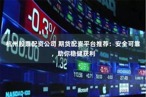 杭州股票配资公司 期货配资平台推荐：安全可靠，助你稳健获利