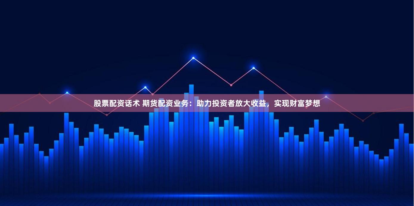 股票配资话术 期货配资业务：助力投资者放大收益，实现财富梦想