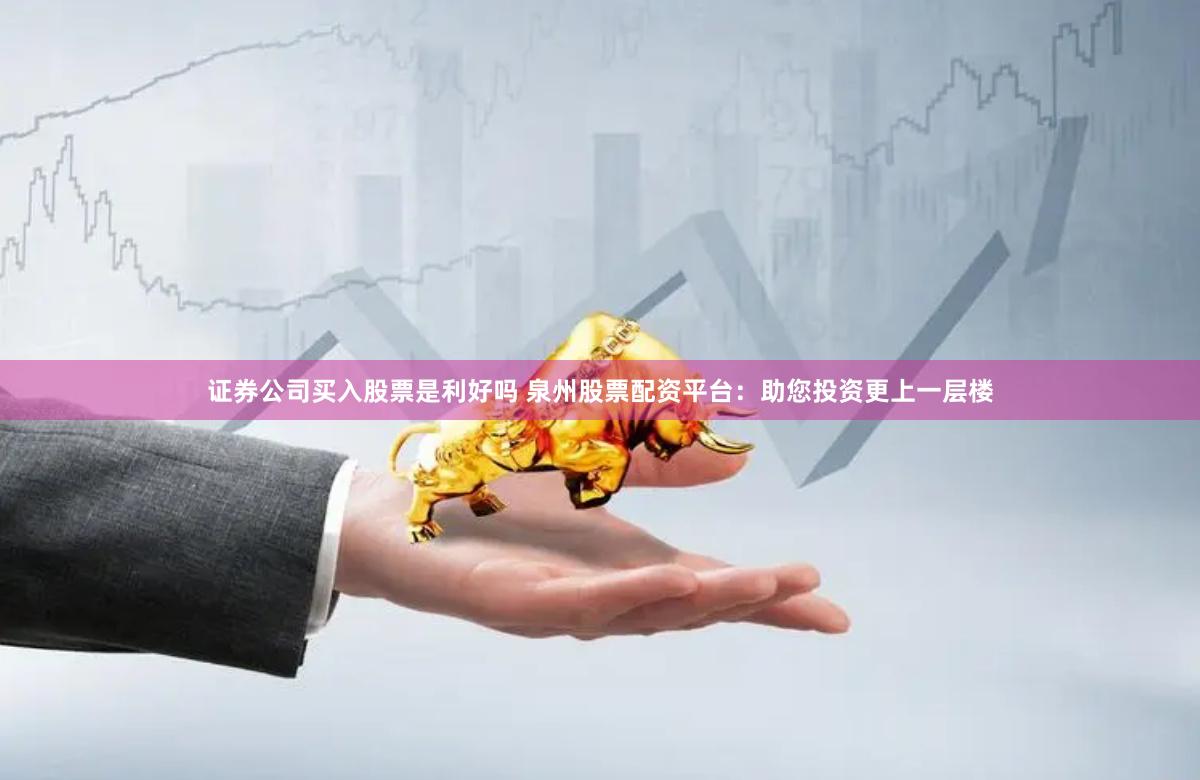 证券公司买入股票是利好吗 泉州股票配资平台：助您投资更上一层楼