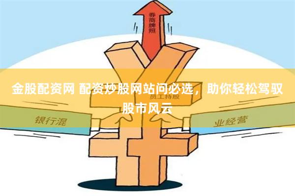 金股配资网 配资炒股网站问必选，助你轻松驾驭股市风云
