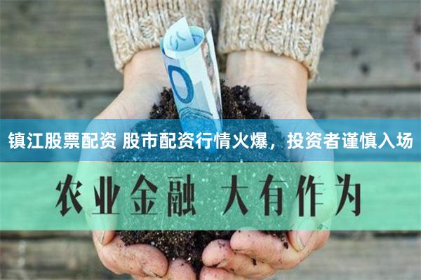 镇江股票配资 股市配资行情火爆，投资者谨慎入场