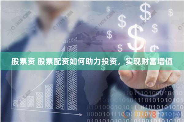 股票资 股票配资如何助力投资，实现财富增值