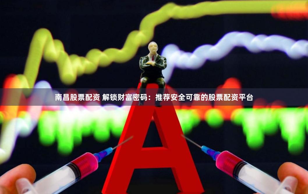 南昌股票配资 解锁财富密码：推荐安全可靠的股票配资平台