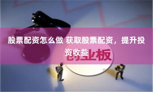 股票配资怎么做 获取股票配资，提升投资收益