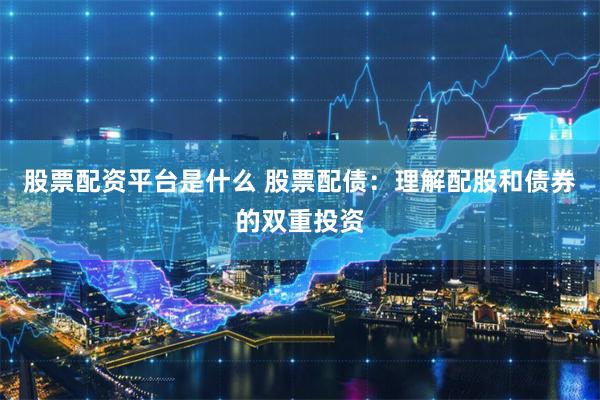 股票配资平台是什么 股票配债：理解配股和债券的双重投资