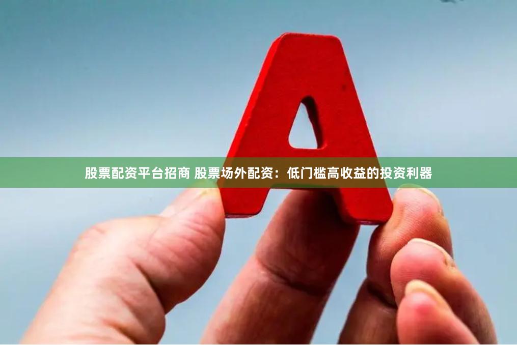 股票配资平台招商 股票场外配资：低门槛高收益的投资利器