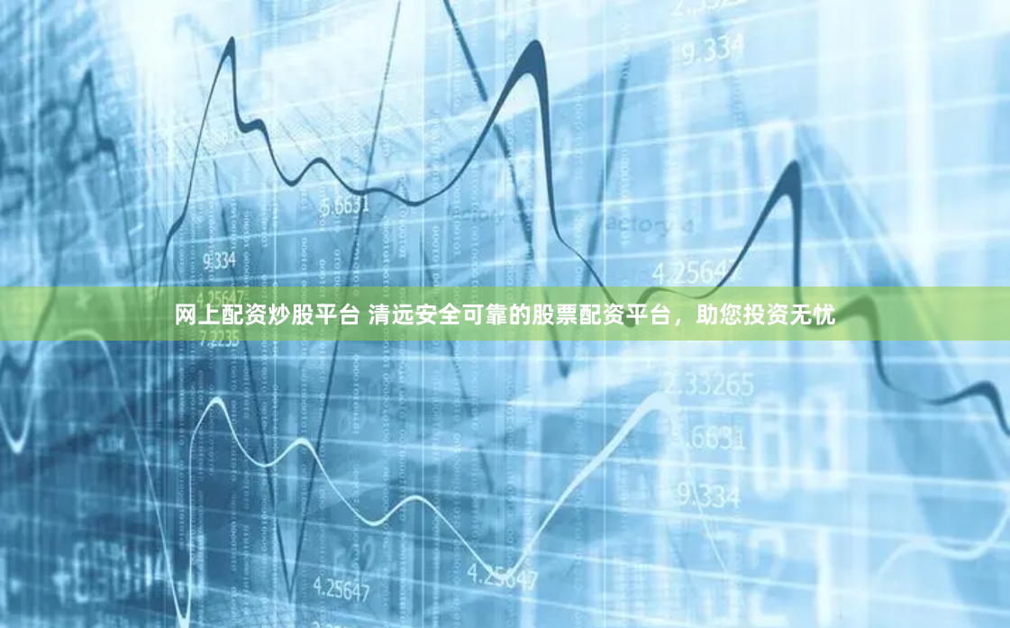 网上配资炒股平台 清远安全可靠的股票配资平台，助您投资无忧
