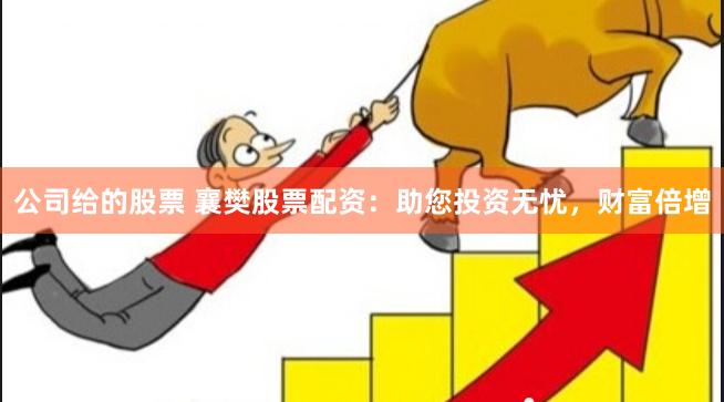 公司给的股票 襄樊股票配资：助您投资无忧，财富倍增