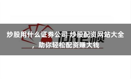 炒股用什么证券公司 炒股配资网站大全，助你轻松配资赚大钱