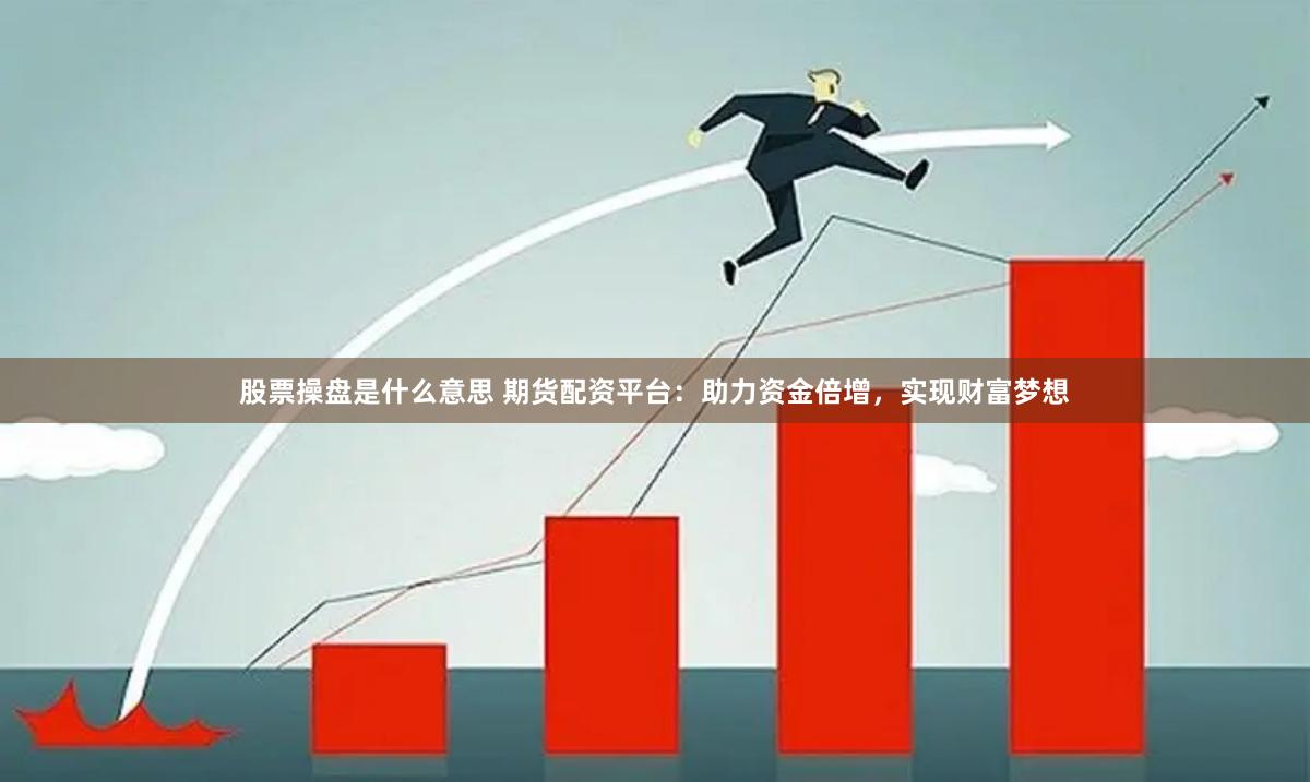 股票操盘是什么意思 期货配资平台：助力资金倍增，实现财富梦想
