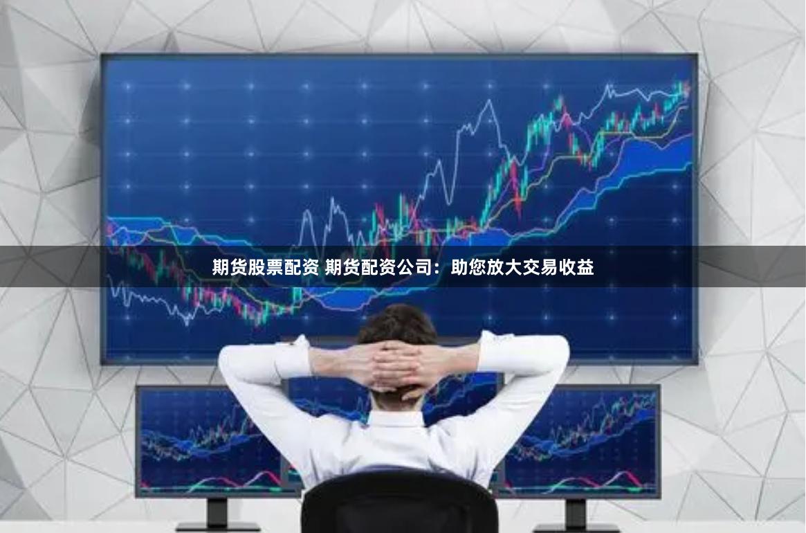 期货股票配资 期货配资公司：助您放大交易收益