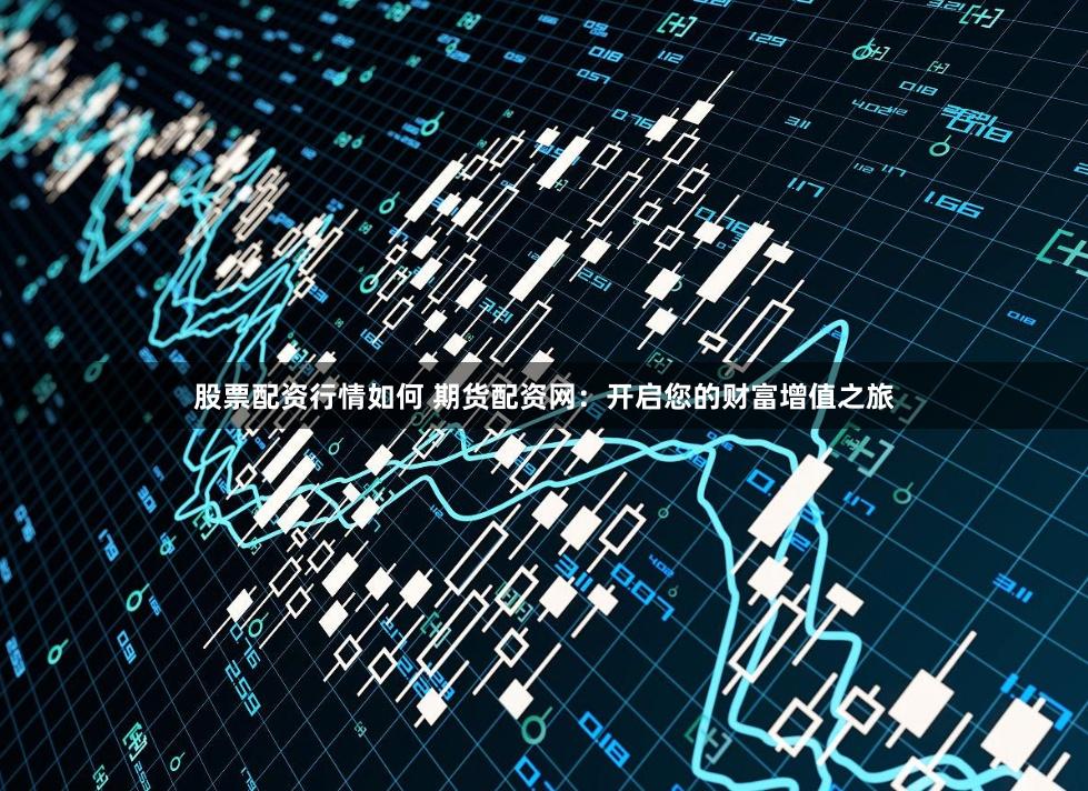 股票配资行情如何 期货配资网：开启您的财富增值之旅
