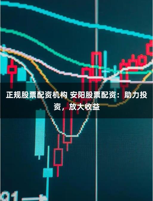 正规股票配资机构 安阳股票配资：助力投资，放大收益
