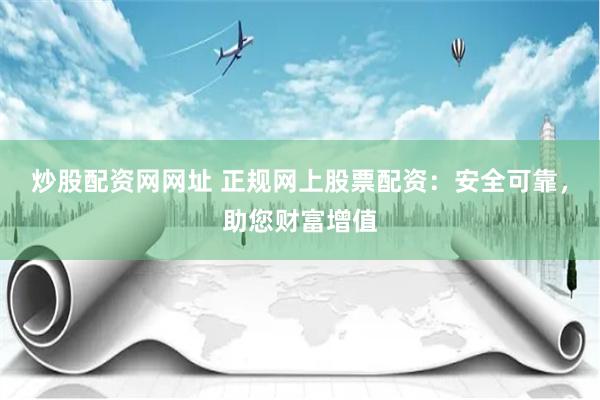 炒股配资网网址 正规网上股票配资：安全可靠，助您财富增值