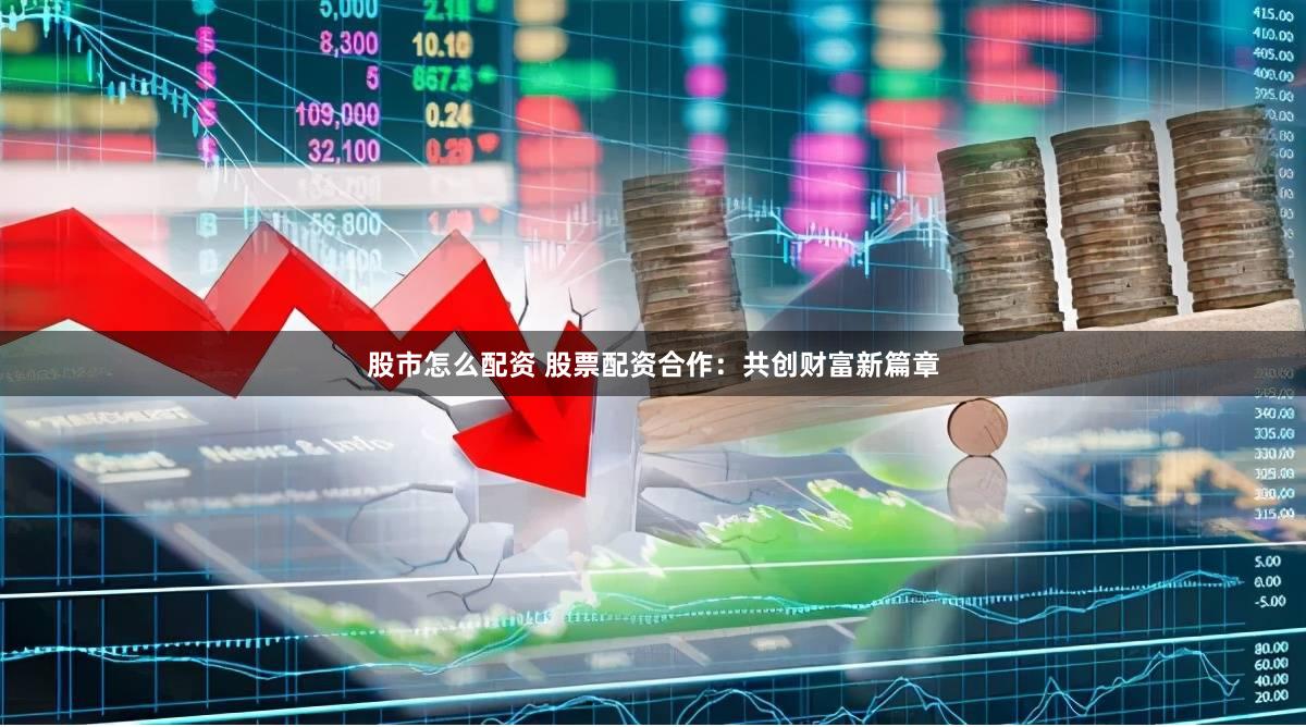 股市怎么配资 股票配资合作：共创财富新篇章