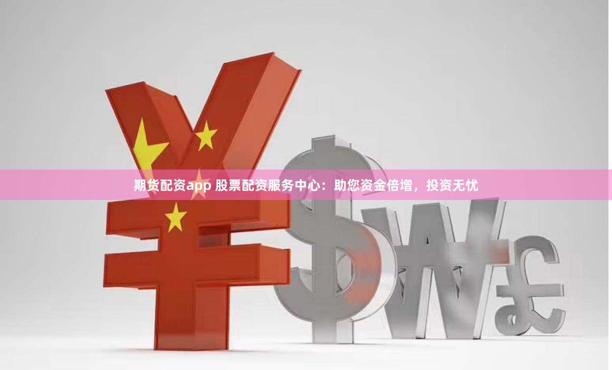 期货配资app 股票配资服务中心：助您资金倍增，投资无忧
