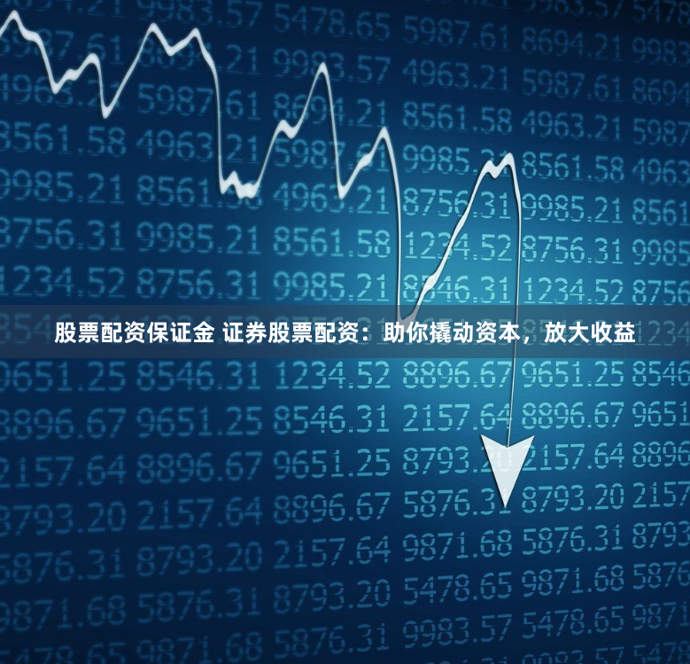 股票配资保证金 证券股票配资：助你撬动资本，放大收益