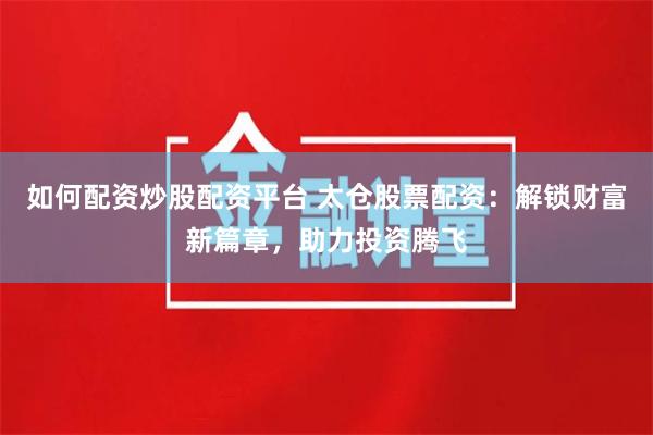 如何配资炒股配资平台 太仓股票配资：解锁财富新篇章，助力投资腾飞