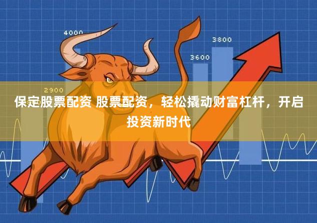 保定股票配资 股票配资，轻松撬动财富杠杆，开启投资新时代