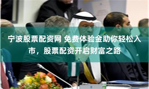 宁波股票配资网 免费体验金助你轻松入市，股票配资开启财富之路