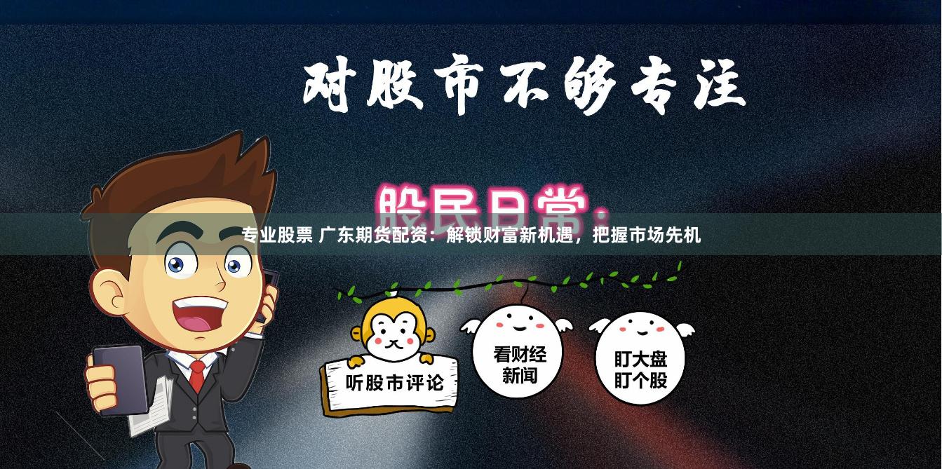 专业股票 广东期货配资：解锁财富新机遇，把握市场先机