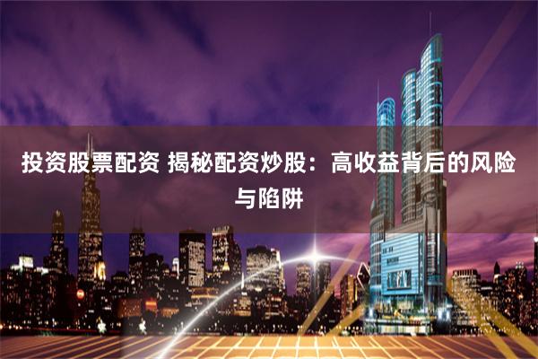 投资股票配资 揭秘配资炒股：高收益背后的风险与陷阱