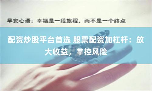 配资炒股平台首选 股票配资加杠杆：放大收益，掌控风险