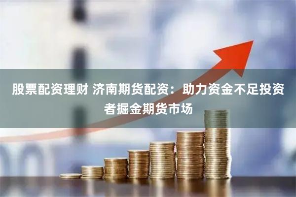 股票配资理财 济南期货配资：助力资金不足投资者掘金期货市场