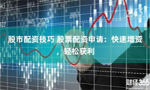 股市配资技巧 股票配资申请：快速增资，轻松获利
