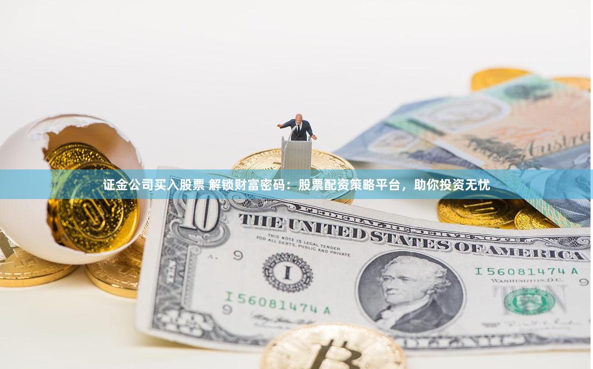 证金公司买入股票 解锁财富密码：股票配资策略平台，助你投资无忧