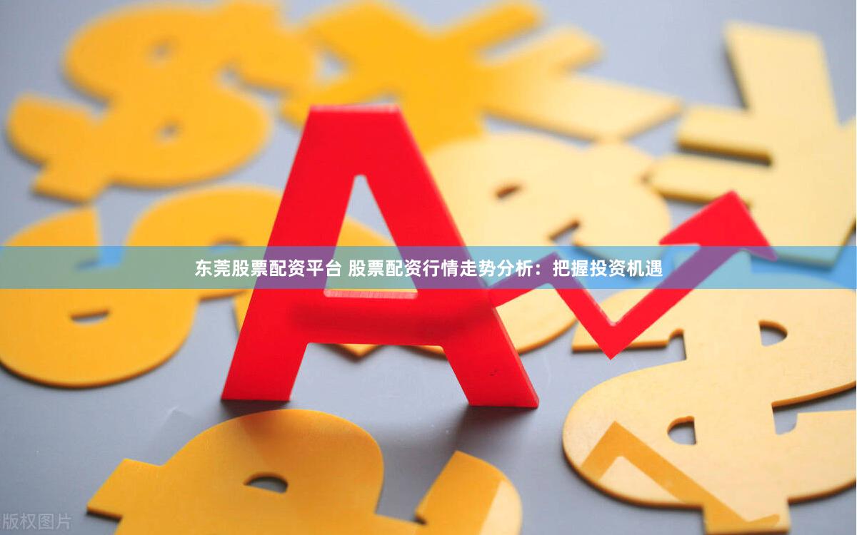 东莞股票配资平台 股票配资行情走势分析：把握投资机遇