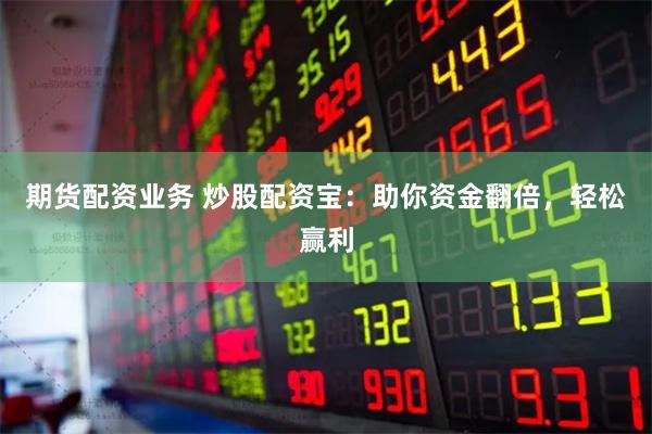 期货配资业务 炒股配资宝：助你资金翻倍，轻松赢利