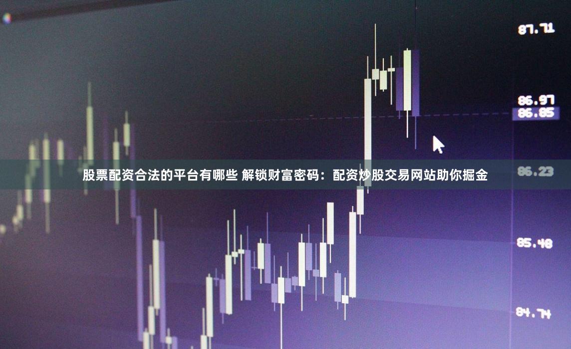 股票配资合法的平台有哪些 解锁财富密码:配资炒股交易网站助你掘金