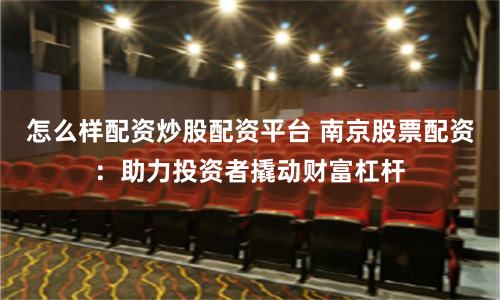 怎么样配资炒股配资平台 南京股票配资：助力投资者撬动财富杠杆