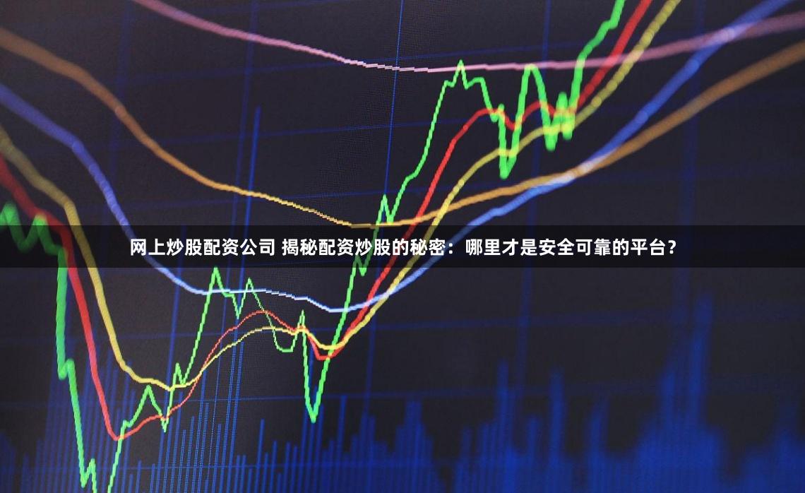 网上炒股配资公司 揭秘配资炒股的秘密：哪里才是安全可靠的平台？