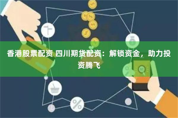香港股票配资 四川期货配资：解锁资金，助力投资腾飞