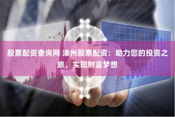 股票配资查询网 漳州股票配资：助力您的投资之旅，实现财富梦想