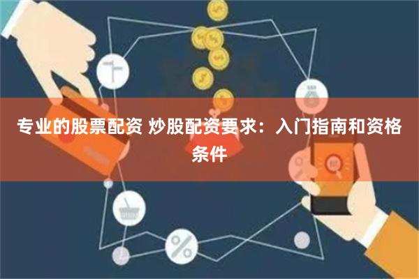 专业的股票配资 炒股配资要求：入门指南和资格条件
