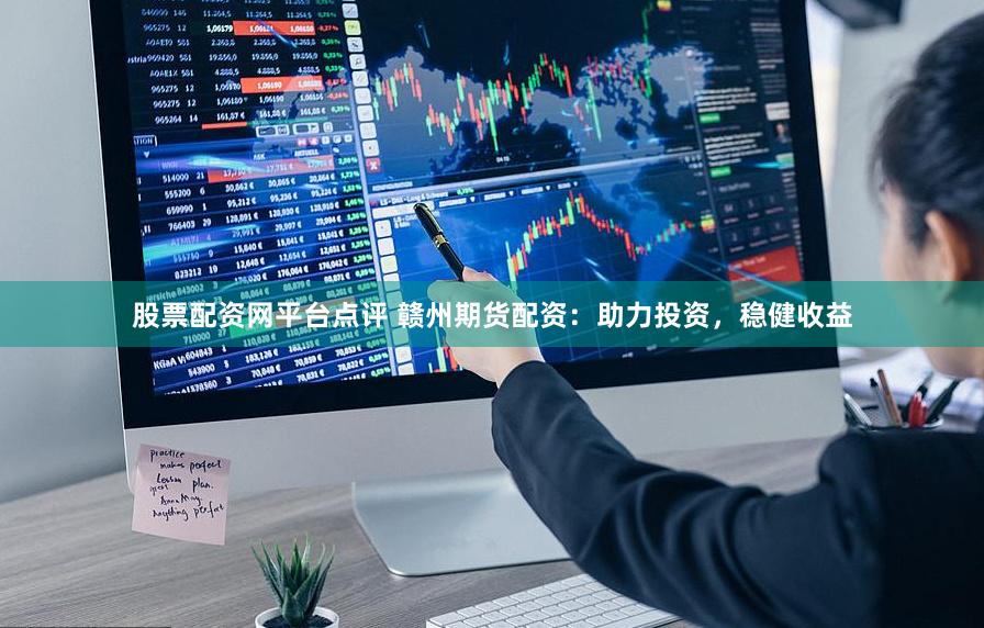 股票配资网平台点评 赣州期货配资：助力投资，稳健收益