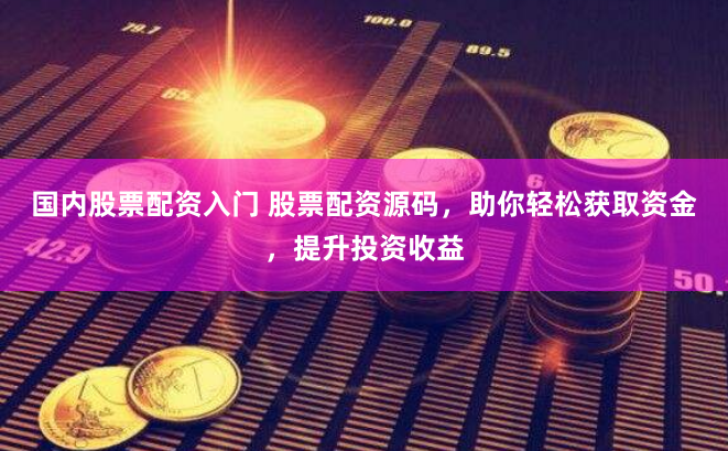 国内股票配资入门 股票配资源码，助你轻松获取资金，提升投资收益