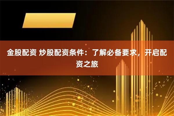 金股配资 炒股配资条件：了解必备要求，开启配资之旅
